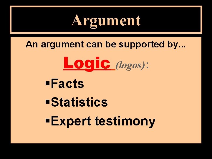 Argument An argument can be supported by. . . Logic (logos): §Facts §Statistics §Expert