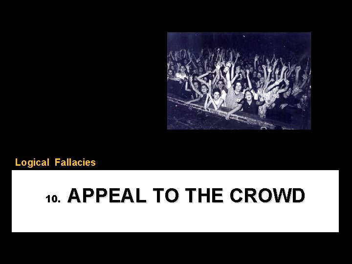 Logical Fallacies 10. APPEAL TO THE CROWD 