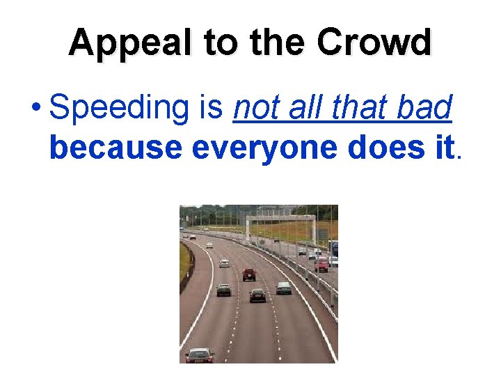 Appeal to the Crowd • Speeding is not all that bad because everyone does