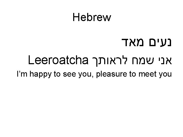 Hebrew נעים מאד Leeroatcha אני שמח לראותך I’m happy to see you, pleasure to