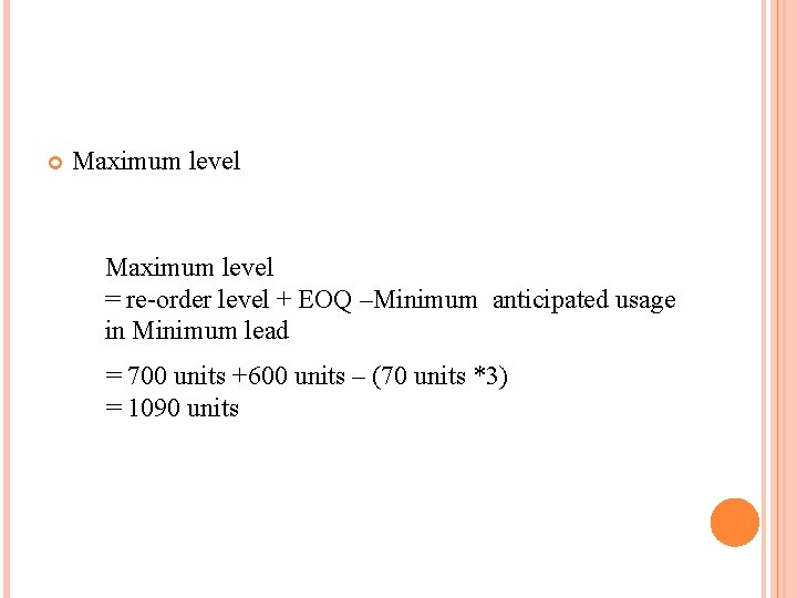  Maximum level = re-order level + EOQ –Minimum anticipated usage in Minimum lead