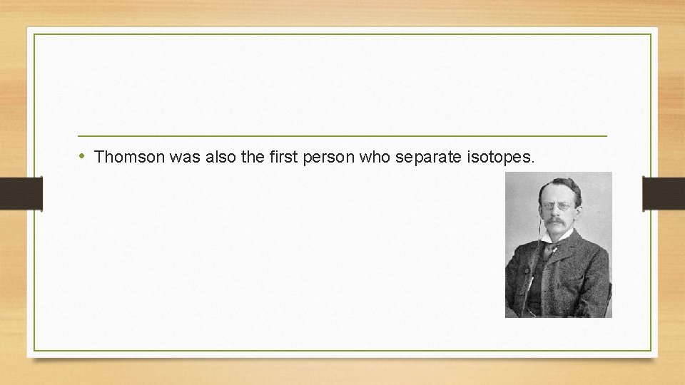  • Thomson was also the first person who separate isotopes. 