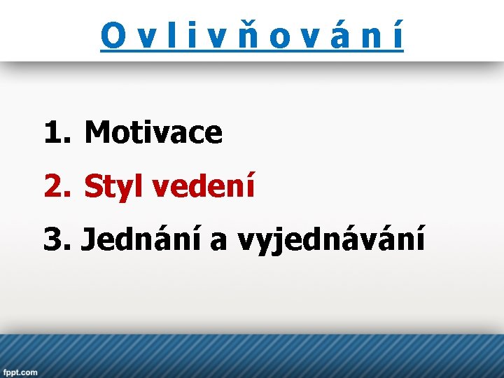 Ovlivňování 1. Motivace 2. Styl vedení 3. Jednání a vyjednávání 