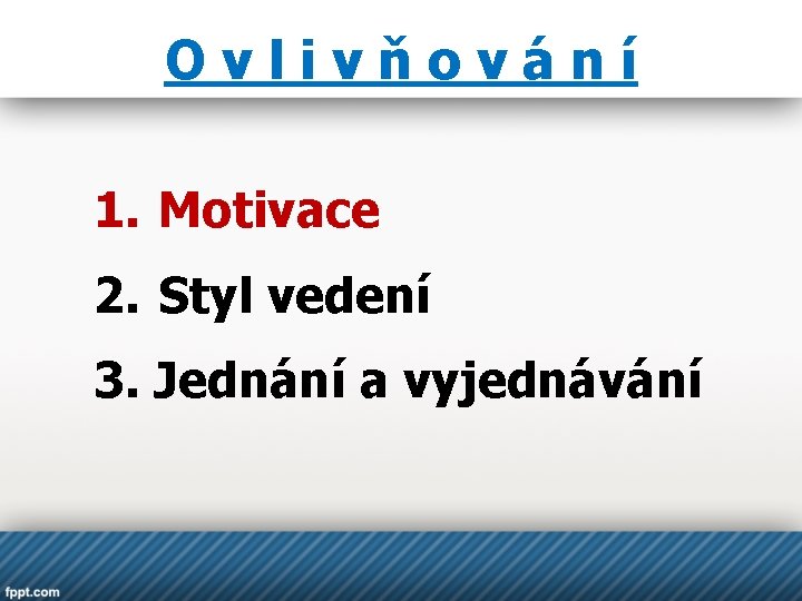 Ovlivňování 1. Motivace 2. Styl vedení 3. Jednání a vyjednávání 