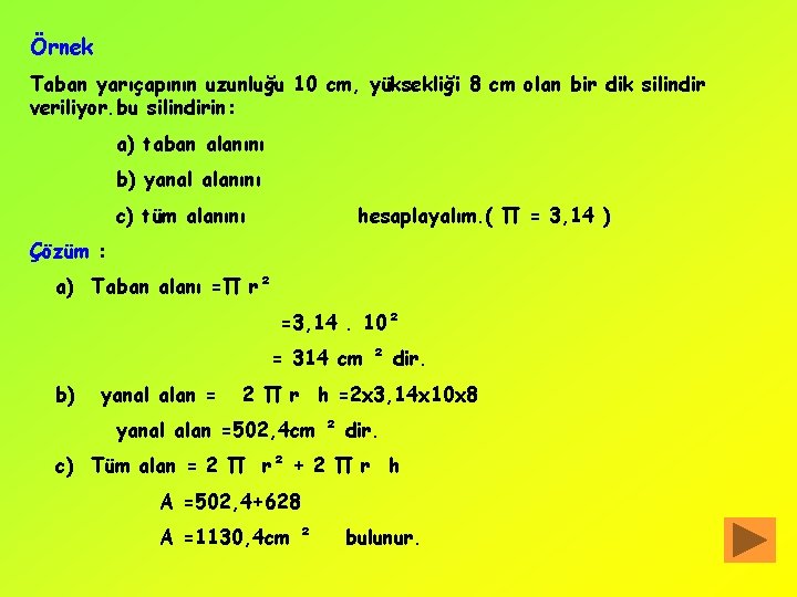 Örnek Taban yarıçapının uzunluğu 10 cm, yüksekliği 8 cm olan bir dik silindir veriliyor.