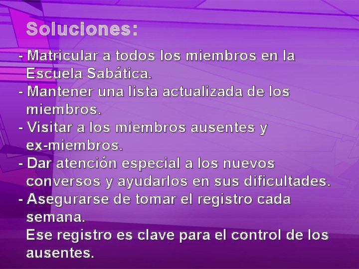 Soluciones: - Matricular a todos los miembros en la Escuela Sabática. - Mantener una