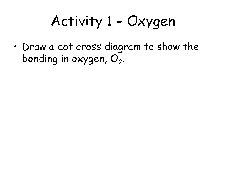 Activity 1 - Oxygen • Draw a dot cross diagram to show the bonding