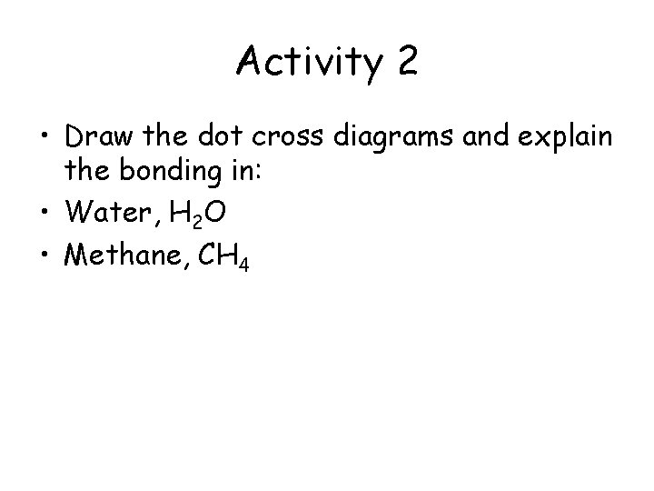 Activity 2 • Draw the dot cross diagrams and explain the bonding in: •