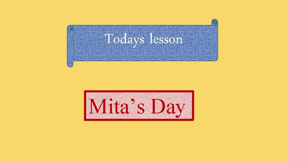 Todays lesson Mita’s Day 