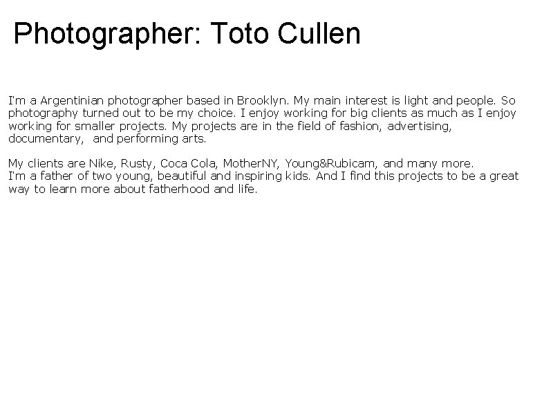 Photographer: Toto Cullen I’m a Argentinian photographer based in Brooklyn. My main interest is