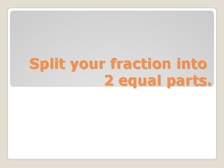 Split your fraction into 2 equal parts. 