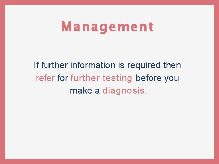 Management If further information is required then refer for further testing before you make