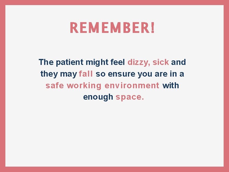 REMEMBER! The patient might feel dizzy, sick and they may fall so ensure you