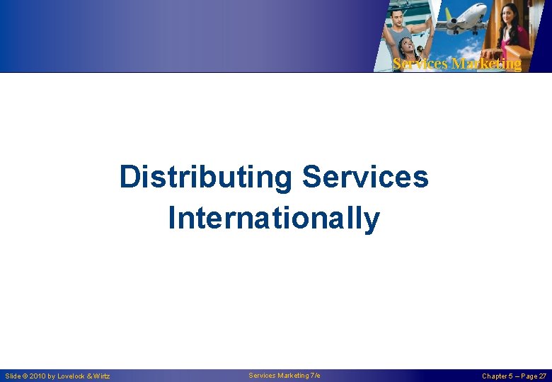 Services Marketing Distributing Services Internationally Slide © 2010 by Lovelock & Wirtz Services Marketing