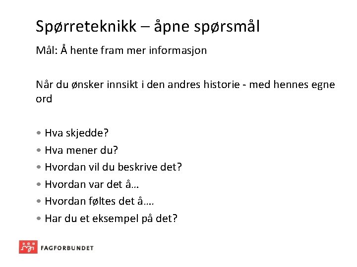 Spørreteknikk – åpne spørsmål Mål: Å hente fram mer informasjon Når du ønsker innsikt