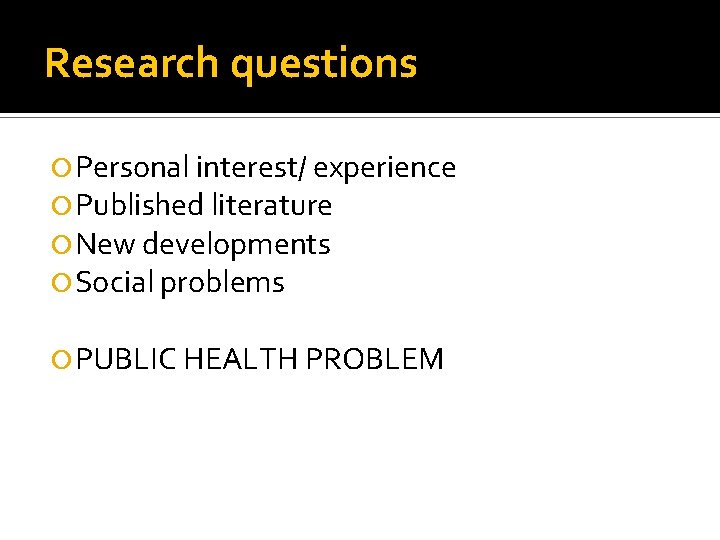 Research questions Personal interest/ experience Published literature New developments Social problems PUBLIC HEALTH PROBLEM