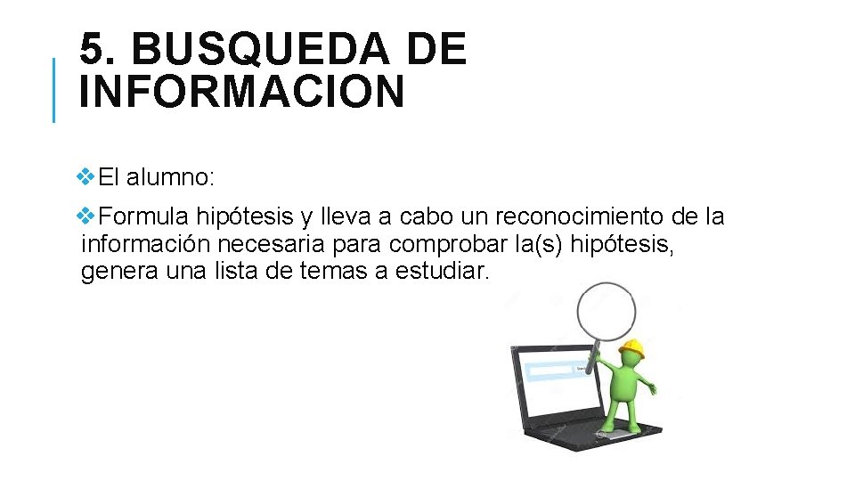 5. BUSQUEDA DE INFORMACION v. El alumno: v. Formula hipótesis y lleva a cabo 5. BUSQUEDA DE INFORMACION v. El alumno: v. Formula hipótesis y lleva a cabo