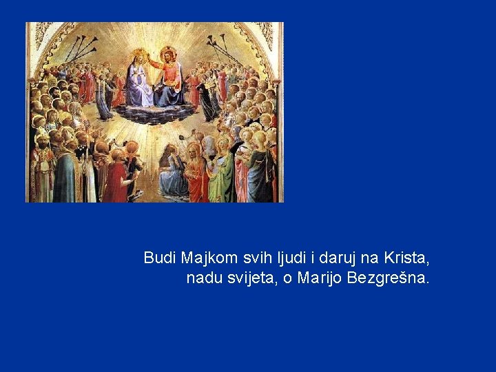 Budi Majkom svih ljudi i daruj na Krista, nadu svijeta, o Marijo Bezgrešna. Budi Majkom svih ljudi i daruj na Krista, nadu svijeta, o Marijo Bezgrešna.
