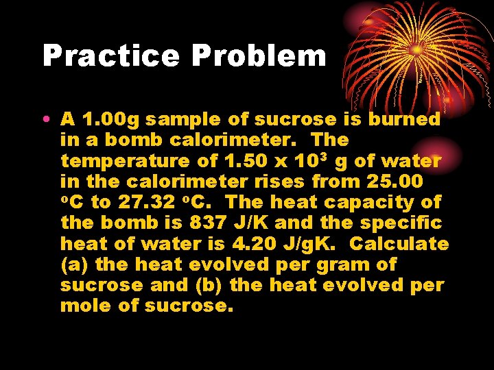 Practice Problem • A 1. 00 g sample of sucrose is burned in a