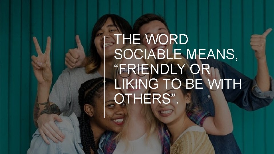 THE WORD SOCIABLE MEANS, “FRIENDLY OR LIKING TO BE WITH OTHERS”. 