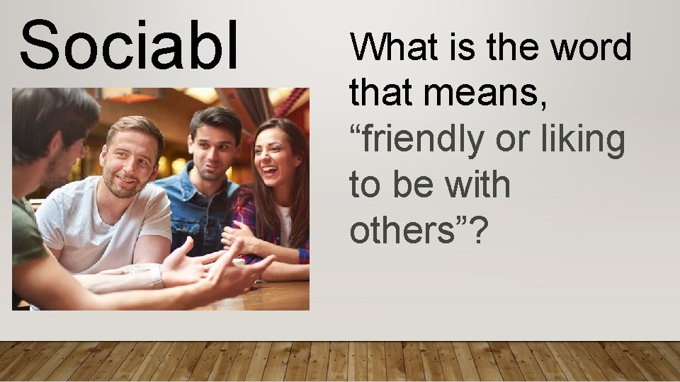 Sociabl e What is the word that means, “friendly or liking to be with