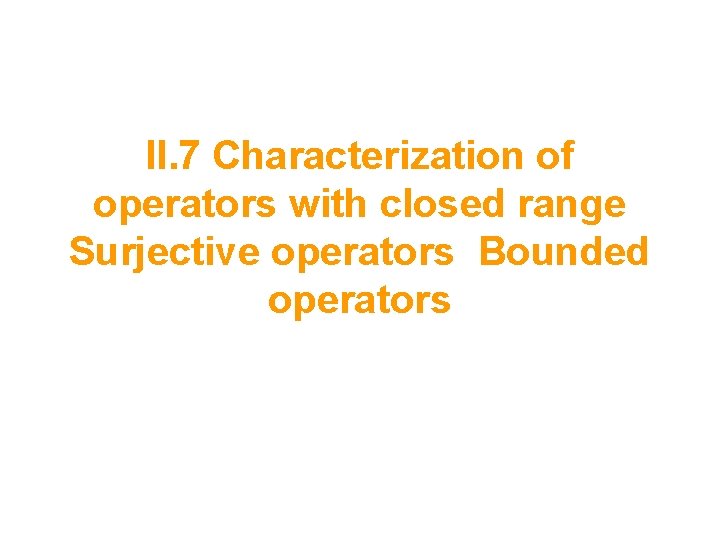 II. 7 Characterization of operators with closed range Surjective operators Bounded operators 