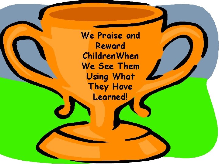 We Praise and Reward Children. When We See Them Using What They Have Learned!