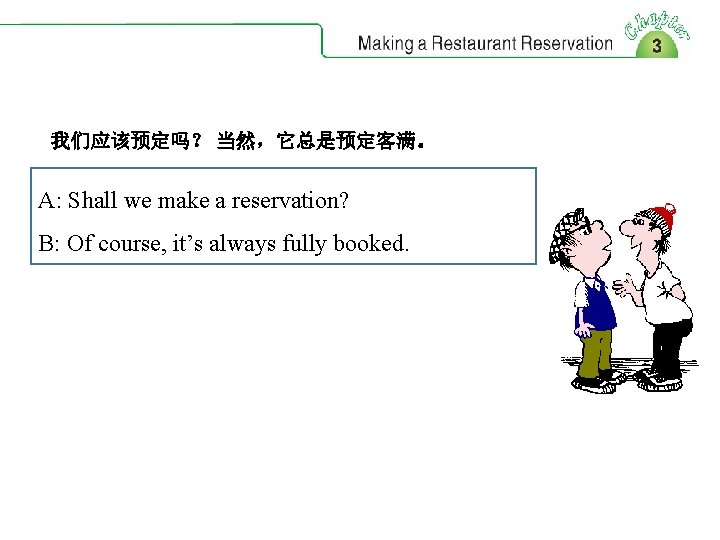 我们应该预定吗？ 当然，它总是预定客满。 A: Shall we make a reservation? B: Of course, it’s always fully