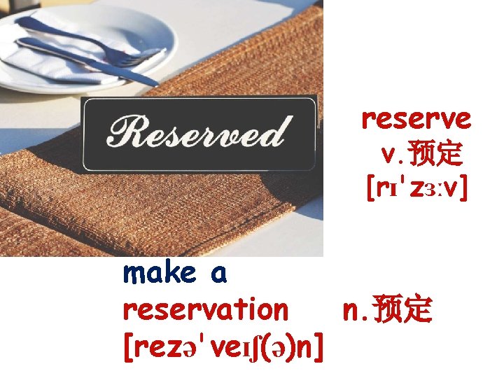 reserve v. 预定 [rɪ'zɜːv] make a reservation n. 预定 [rezə'veɪʃ(ə)n] 