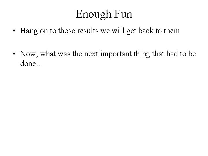 Enough Fun • Hang on to those results we will get back to them