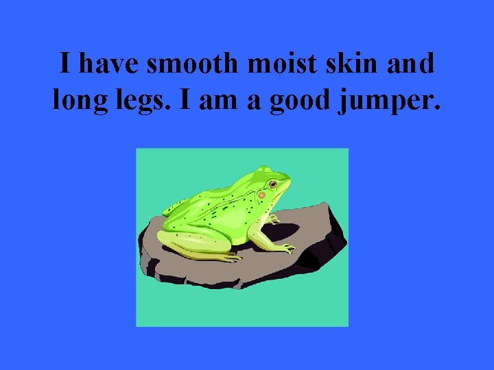 I have smooth moist skin and long legs. I am a good jumper. 