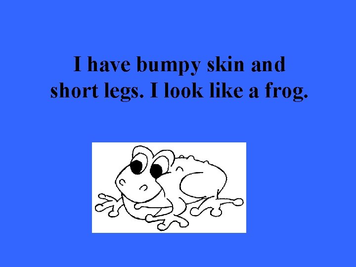 I have bumpy skin and short legs. I look like a frog. 