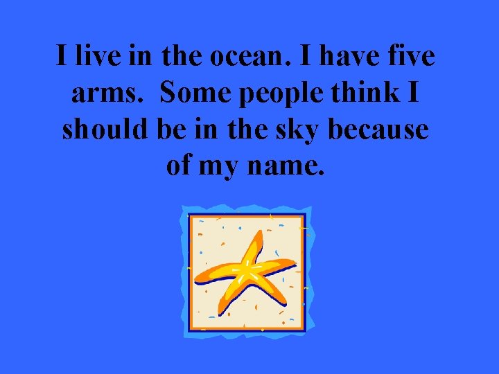 I live in the ocean. I have five arms. Some people think I should