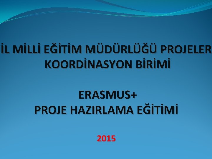 İL MİLLİ EĞİTİM MÜDÜRLÜĞÜ PROJELER KOORDİNASYON BİRİMİ ERASMUS+ PROJE HAZIRLAMA EĞİTİMİ 2015 