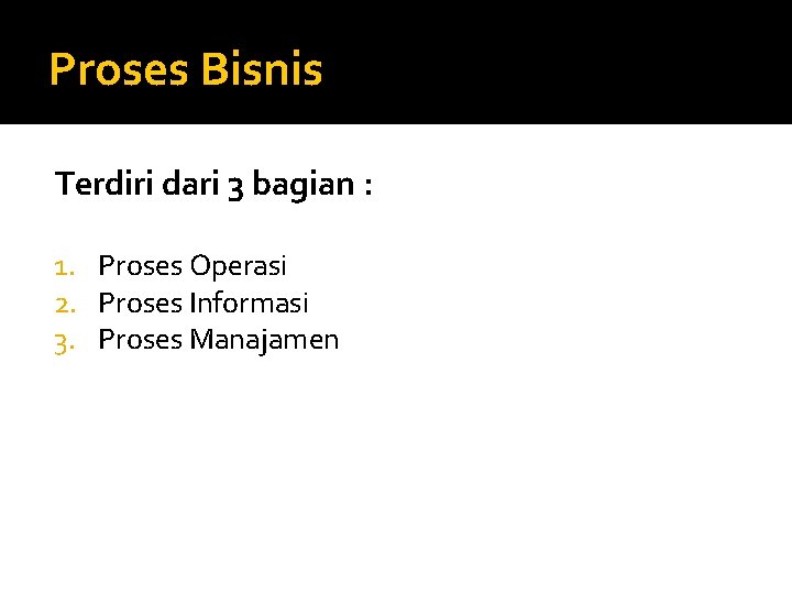 Proses Bisnis Terdiri dari 3 bagian : 1. Proses Operasi 2. Proses Informasi 3.