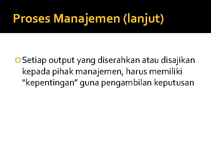 Proses Manajemen (lanjut) Setiap output yang diserahkan atau disajikan kepada pihak manajemen, harus memiliki