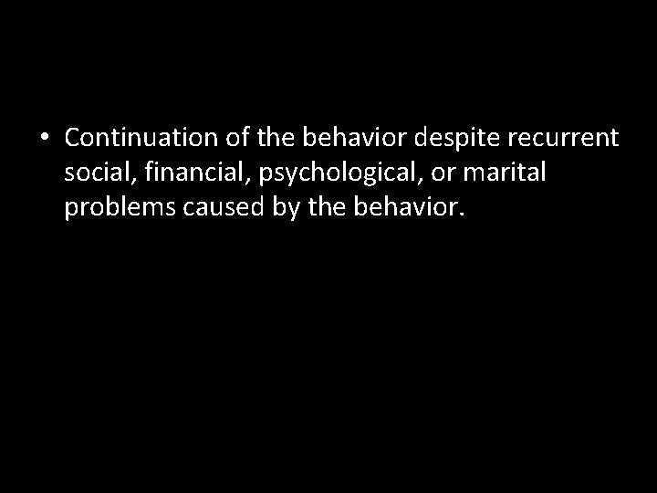  • Continuation of the behavior despite recurrent social, financial, psychological, or marital problems