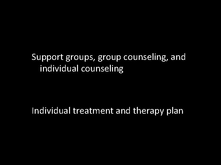 Support groups, group counseling, and individual counseling Individual treatment and therapy plan 