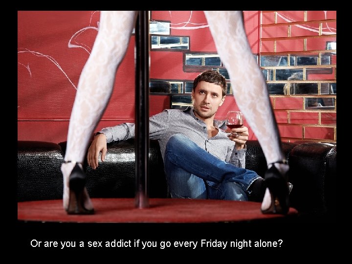 Or are you a sex addict if you go every Friday night alone? 