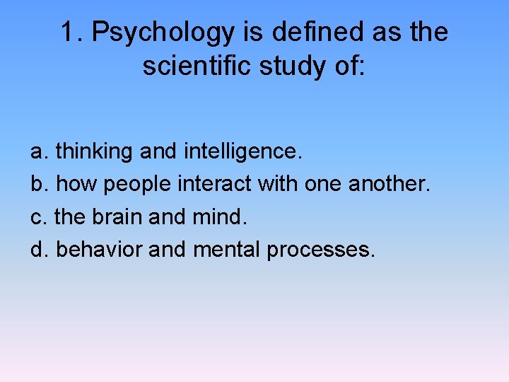 1. Psychology is defined as the scientific study of: a. thinking and intelligence. b.