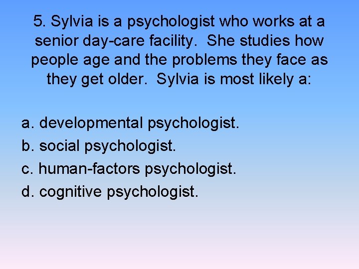 5. Sylvia is a psychologist who works at a senior day-care facility. She studies