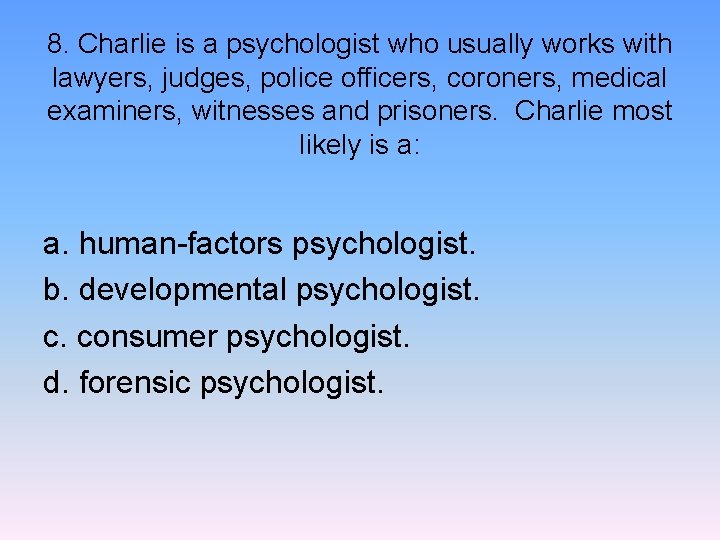 8. Charlie is a psychologist who usually works with lawyers, judges, police officers, coroners,