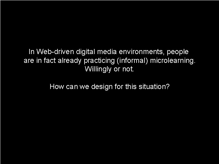 In Web-driven digital media environments, people are in fact already practicing (informal) microlearning. Willingly