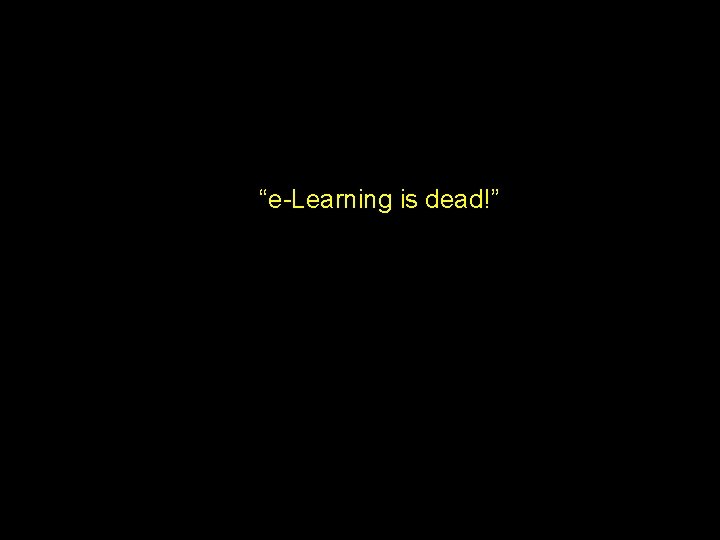 “e-Learning is dead!” 