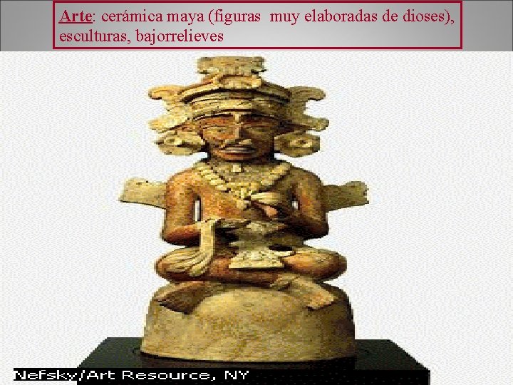 Arte: cerámica maya (figuras muy elaboradas de dioses), esculturas, bajorrelieves 