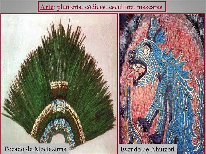 Arte: plumería, códices, escultura, máscaras Tocado de Moctezuma Escudo de Ahuizotl 