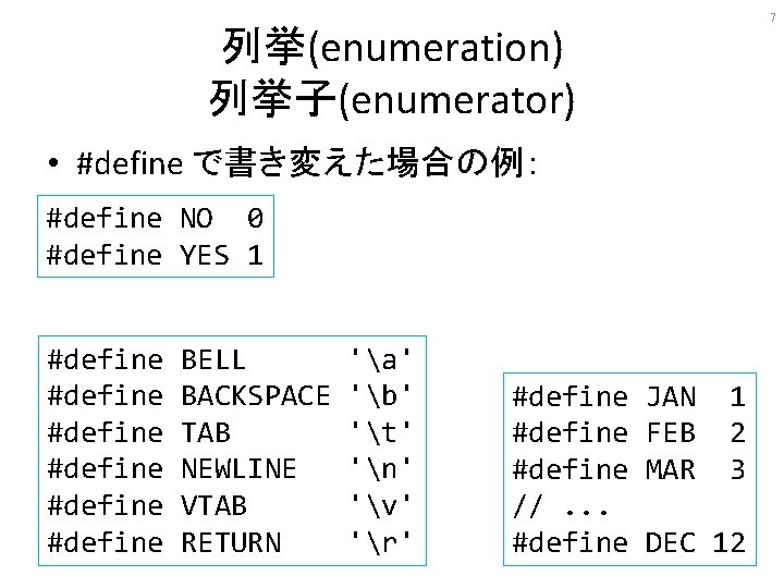 7 列挙(enumeration) 列挙子(enumerator) • #define で書き変えた場合の例： #define NO 0 #define YES 1 #define #define