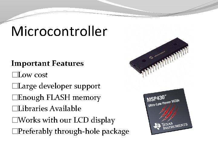 Microcontroller Important Features �Low cost �Large developer support �Enough FLASH memory �Libraries Available �Works