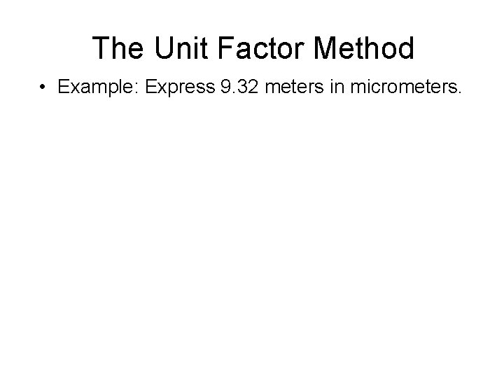 The Unit Factor Method • Example: Express 9. 32 meters in micrometers. 