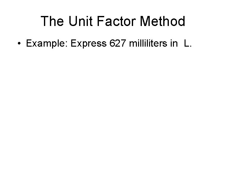 The Unit Factor Method • Example: Express 627 milliliters in L. 